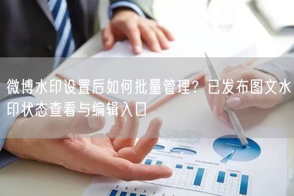 微博水印设置后如何批量管理？已发布图文水印状态查看与编辑入口