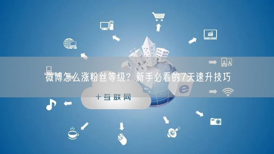 微博怎么涨粉丝等级？新手必看的7天速升技巧