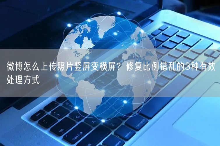 微博怎么上传照片竖屏变横屏？修复比例错乱的3种有效处理方式