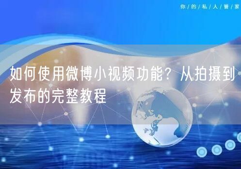 如何使用微博小视频功能？从拍摄到发布的完整教程