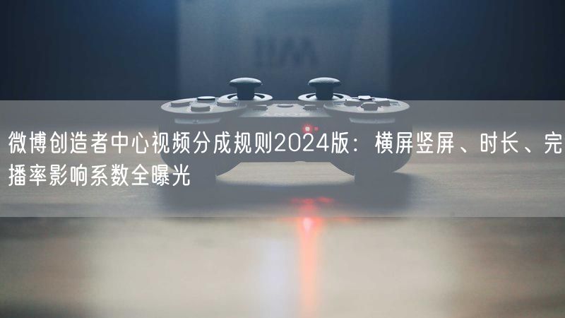 微博创造者中心视频分成规则2024版：横屏竖屏、时长、完播率影响系数全曝光