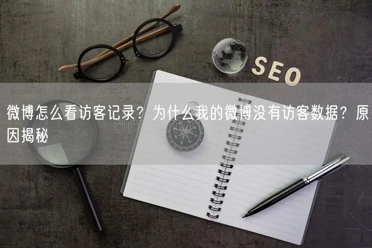 微博怎么看访客记录？为什么我的微博没有访客数据？原因揭秘