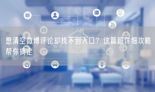 想清空微博评论却找不到入口？这篇超详细攻略帮你搞定