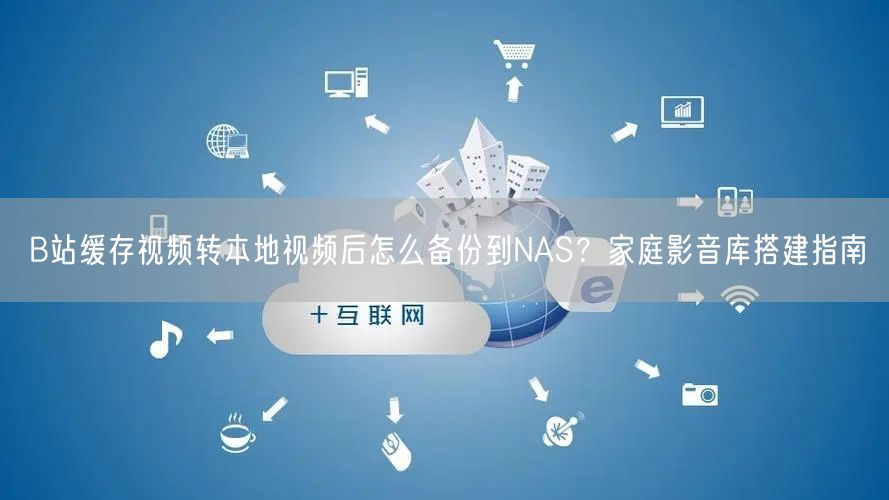 B站缓存视频转本地视频后怎么备份到NAS？家庭影音库搭建指南