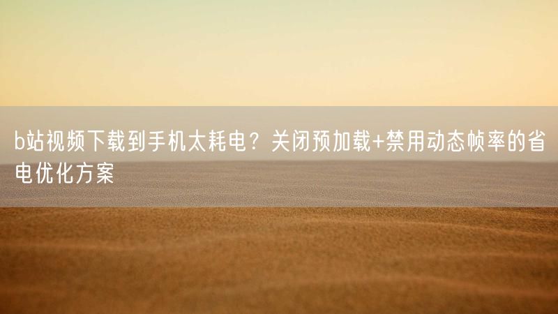 b站视频下载到手机太耗电？关闭预加载+禁用动态帧率的省电优化方案