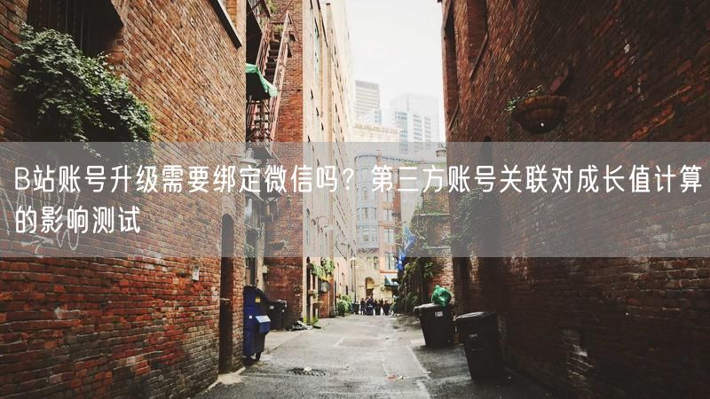 B站账号升级需要绑定微信吗？第三方账号关联对成长值计算的影响测试