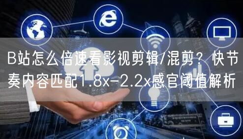 B站怎么倍速看影视剪辑/混剪？快节奏内容匹配1.8x-2.2x感官阈值解析