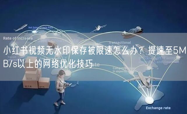 小红书视频无水印保存被限速怎么办？提速至5MB/s以上的网络优化技巧