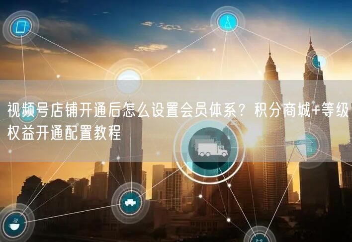 视频号店铺开通后怎么设置会员体系？积分商城+等级权益开通配置教程