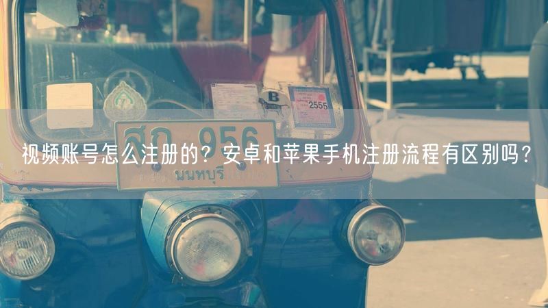 视频账号怎么注册的？安卓和苹果手机注册流程有区别吗？