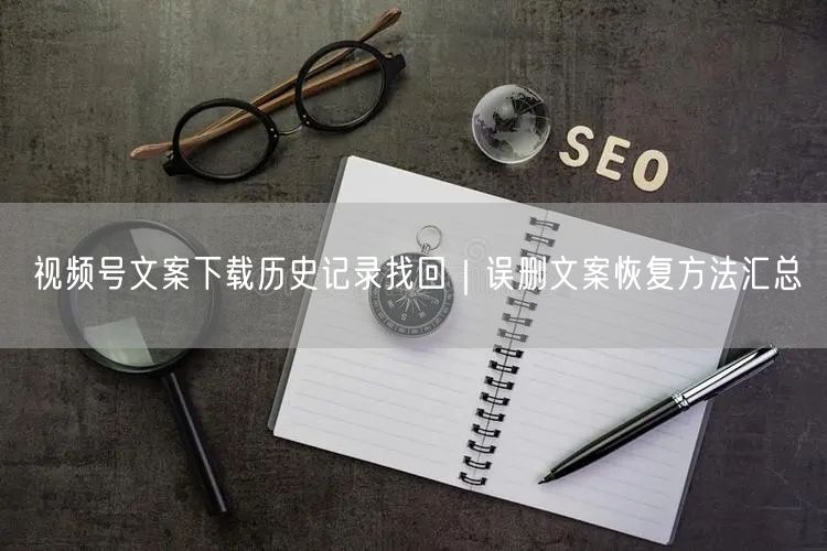 视频号文案下载历史记录找回｜误删文案恢复方法汇总