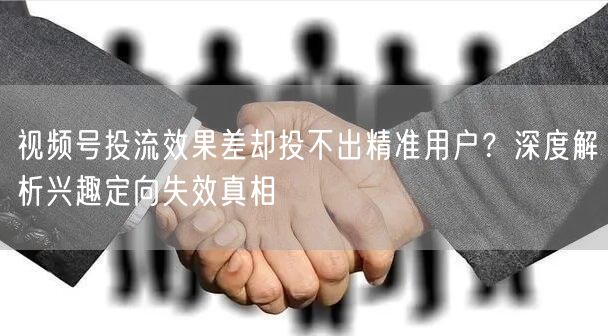 视频号投流效果差却投不出精准用户？深度解析兴趣定向失效真相