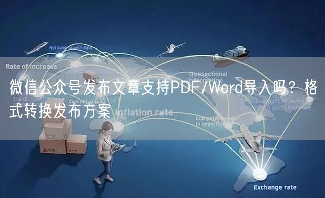 微信公众号发布文章支持PDF/Word导入吗？格式转换发布方案