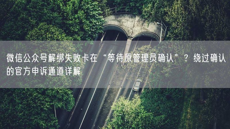 微信公众号解绑失败卡在“等待原管理员确认”？绕过确认的官方申诉通道详解