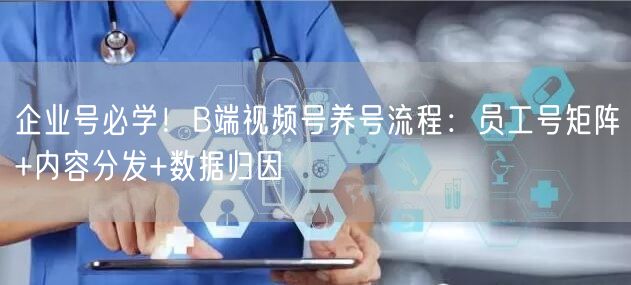 企业号必学！B端视频号养号流程：员工号矩阵+内容分发+数据归因