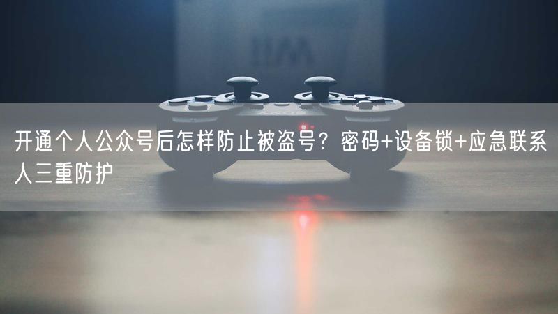 开通个人公众号后怎样防止被盗号？密码+设备锁+应急联系人三重防护