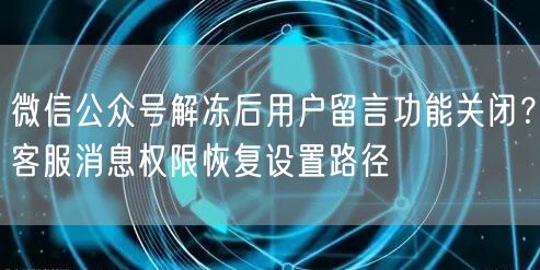 微信公众号解冻后用户留言功能关闭？客服消息权限恢复设置路径