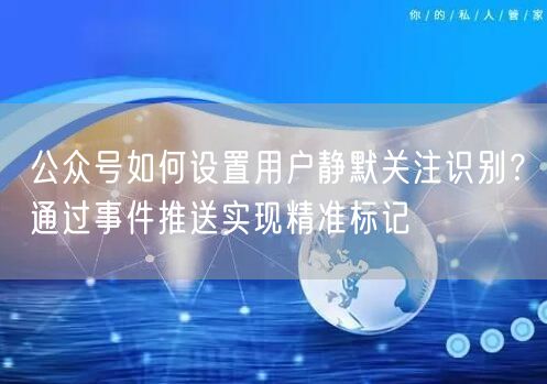 公众号如何设置用户静默关注识别？通过事件推送实现精准标记