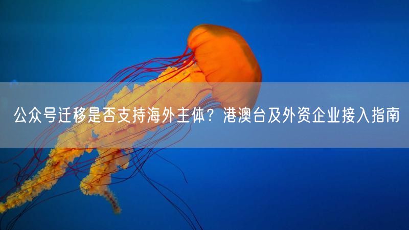 公众号迁移是否支持海外主体？港澳台及外资企业接入指南