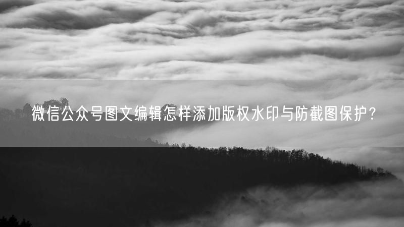 微信公众号图文编辑怎样添加版权水印与防截图保护？