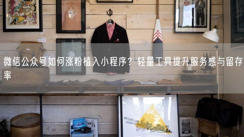 微信公众号如何涨粉植入小程序？轻量工具提升服务感与留存率