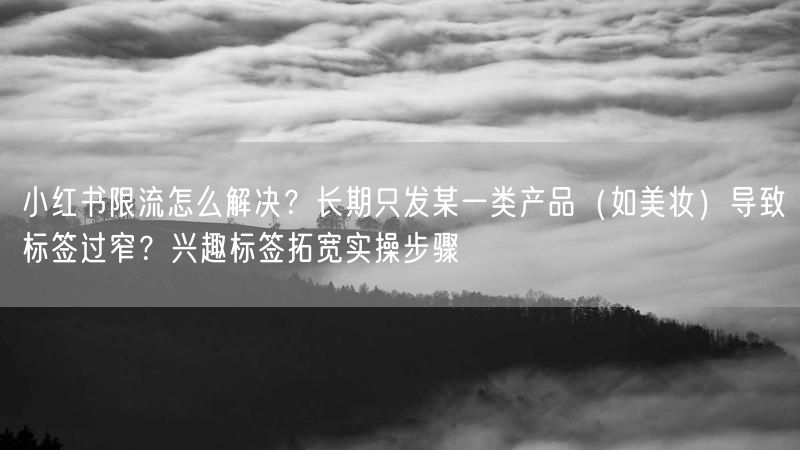 小红书限流怎么解决？长期只发某一类产品（如美妆）导致标签过窄？兴趣标签拓宽实操步骤