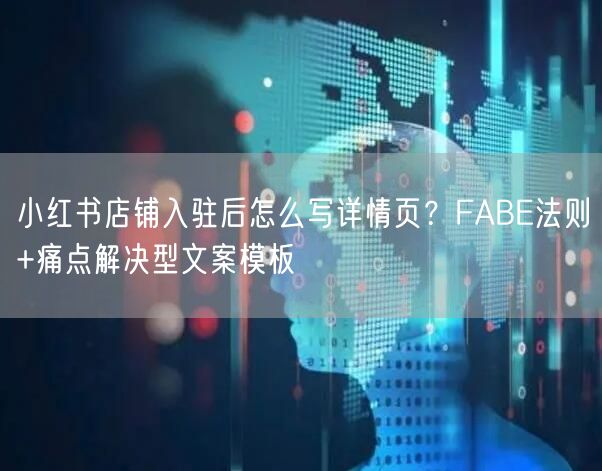 小红书店铺入驻后怎么写详情页？FABE法则+痛点解决型文案模板