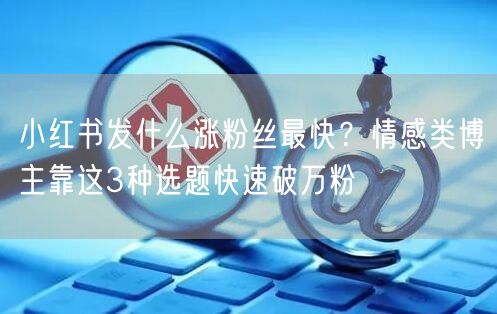 小红书发什么涨粉丝最快？情感类博主靠这3种选题快速破万粉