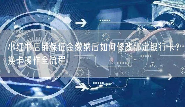 小红书店铺保证金缴纳后如何修改绑定银行卡？换卡操作全流程