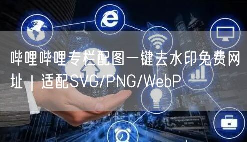 哔哩哔哩专栏配图一键去水印免费网址｜适配SVG/PNG/WebP