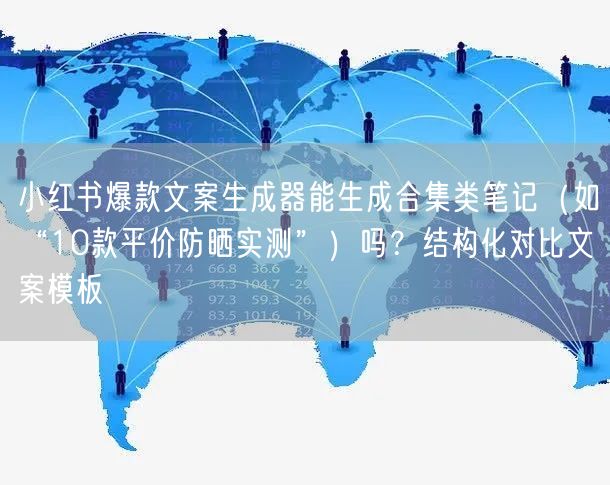 小红书爆款文案生成器能生成合集类笔记（如“10款平价防晒实测”）吗？结构化对比文案模板