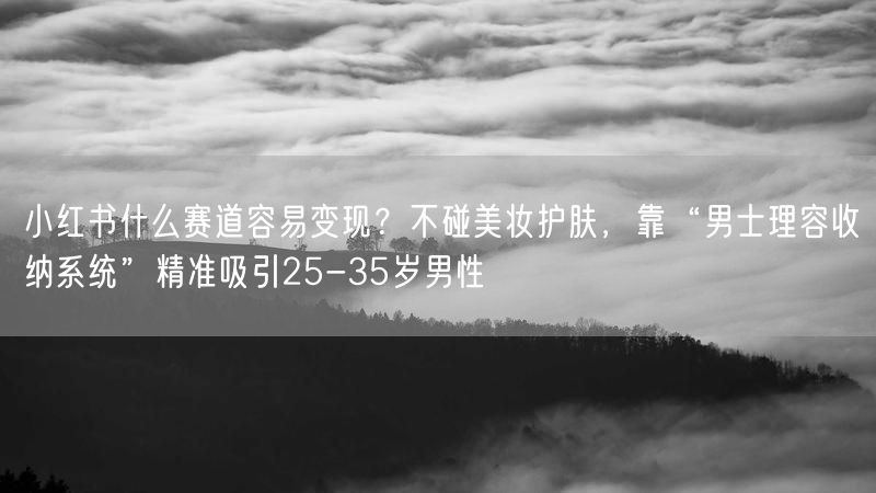 小红书什么赛道容易变现？不碰美妆护肤，靠“男士理容收纳系统”精准吸引25-35岁男性