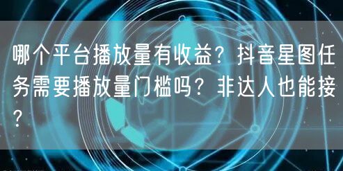 哪个平台播放量有收益？抖音星图任务需要播放量门槛吗？非达人也能接？