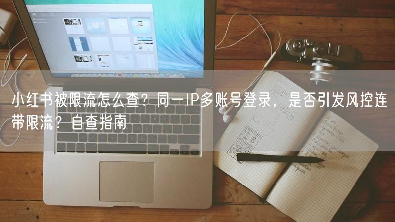 小红书被限流怎么查？同一IP多账号登录，是否引发风控连带限流？自查指南