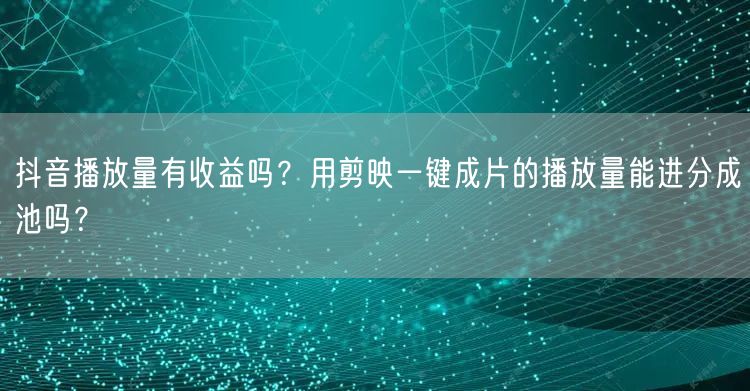 抖音播放量有收益吗？用剪映一键成片的播放量能进分成池吗？