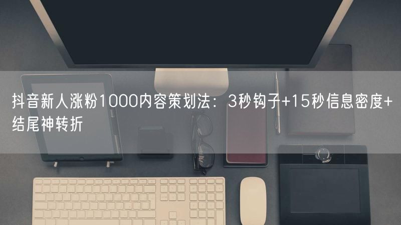 抖音新人涨粉1000内容策划法：3秒钩子+15秒信息密度+结尾神转折