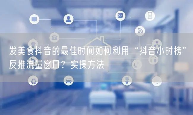 发美食抖音的最佳时间如何利用“抖音小时榜”反推流量窗口？实操方法