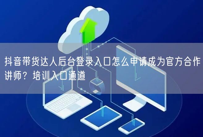 抖音带货达人后台登录入口怎么申请成为官方合作讲师？培训入口通道