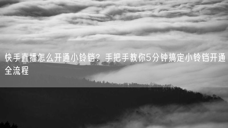 快手直播怎么开通小铃铛？手把手教你5分钟搞定小铃铛开通全流程