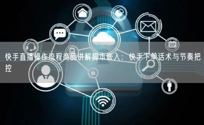 快手直播操作流程商品讲解脚本嵌入：快手下单话术与节奏把控