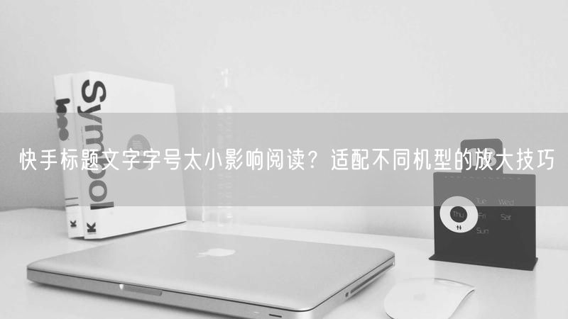 快手标题文字字号太小影响阅读？适配不同机型的放大技巧