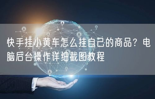 快手挂小黄车怎么挂自己的商品？电脑后台操作详细截图教程