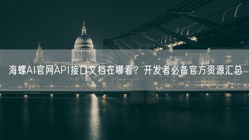 海螺AI官网API接口文档在哪看？开发者必备官方资源汇总