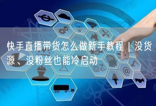 快手直播带货怎么做新手教程｜没货源、没粉丝也能冷启动