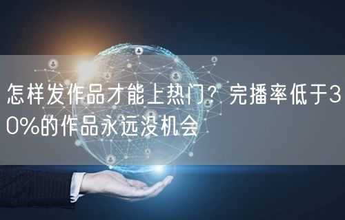 怎样发作品才能上热门？完播率低于30%的作品永远没机会