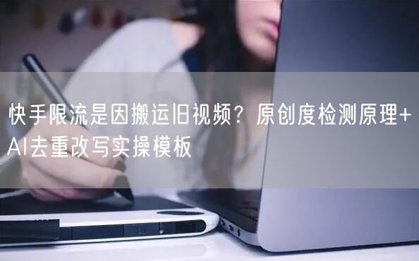 快手限流是因搬运旧视频？原创度检测原理+AI去重改写实操模板