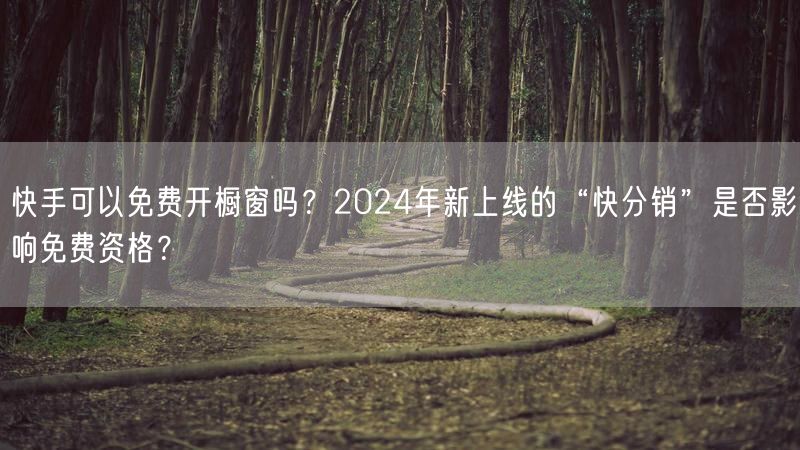 快手可以免费开橱窗吗？2024年新上线的“快分销”是否影响免费资格？