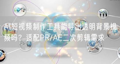 AI短视频制作工具能导出透明背景视频吗？适配PR/AE二次剪辑需求