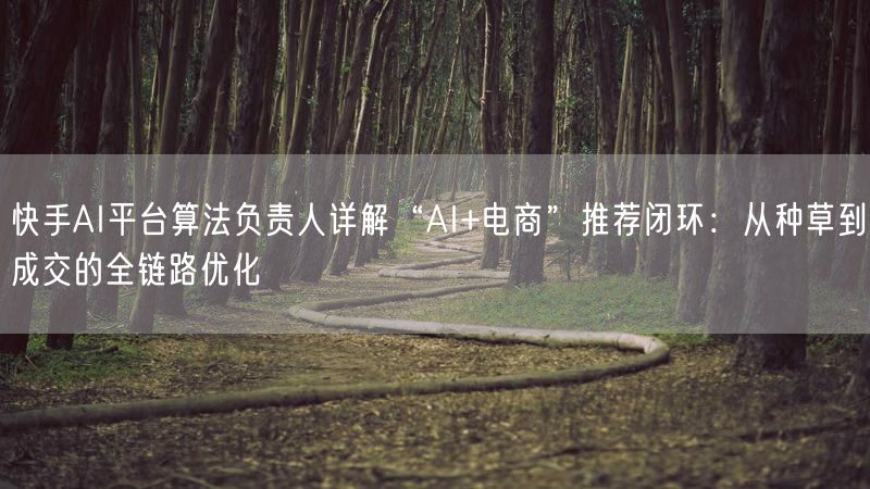 快手AI平台算法负责人详解“AI+电商”推荐闭环：从种草到成交的全链路优化