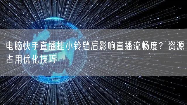 电脑快手直播挂小铃铛后影响直播流畅度？资源占用优化技巧